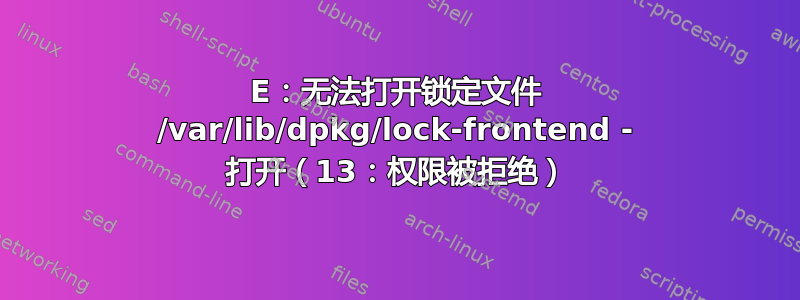 E：无法打开锁定文件 /var/lib/dpkg/lock-frontend - 打开（13：权限被拒绝）