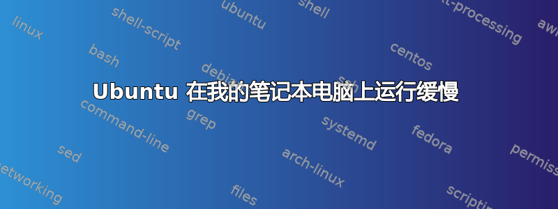 Ubuntu 在我的笔记本电脑上运行缓慢