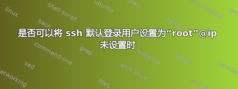 是否可以将 ssh 默认登录用户设置为“root”@ip 未设置时