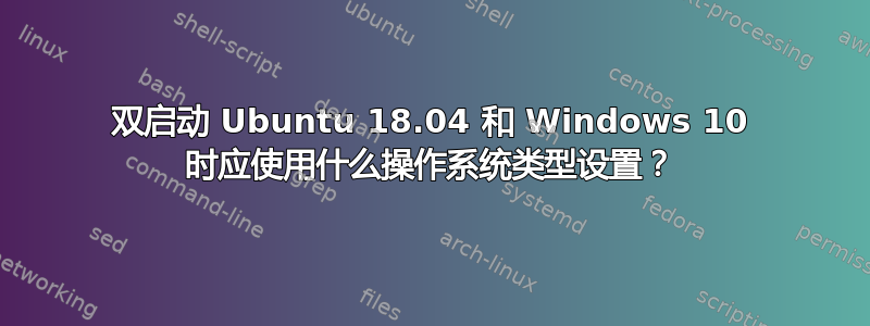 双启动 Ubuntu 18.04 和 Windows 10 时应使用什么操作系统类型设置？