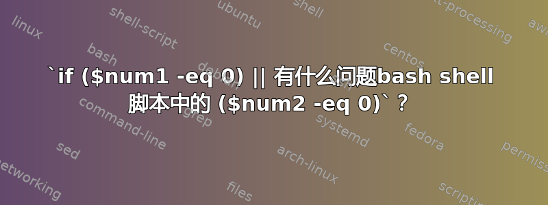 `if ($num1 -eq 0) || 有什么问题bash shell 脚本中的 ($num2 -eq 0)`？