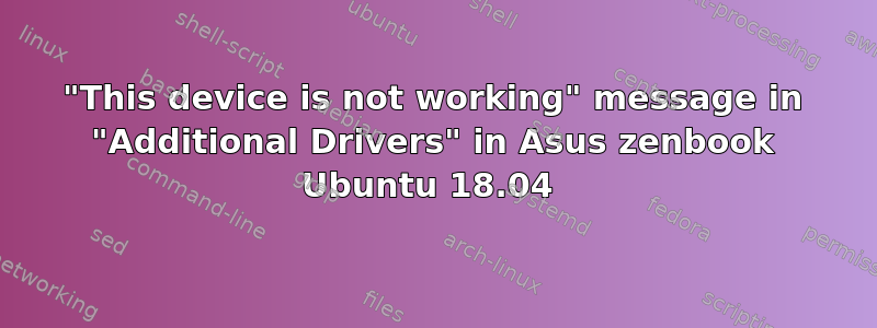 "This device is not working" message in "Additional Drivers" in Asus zenbook Ubuntu 18.04 