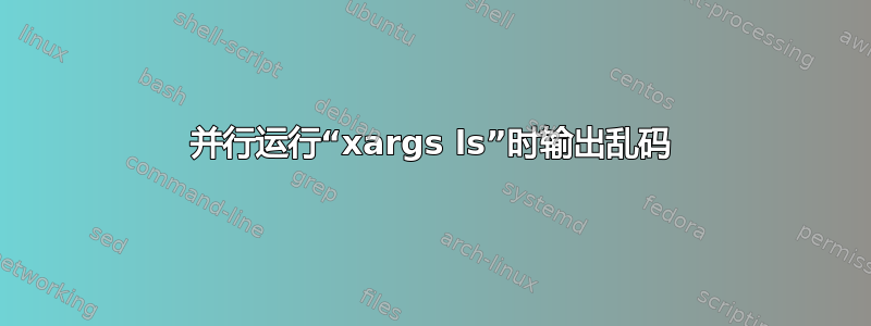 并行运行“xargs ls”时输出乱码