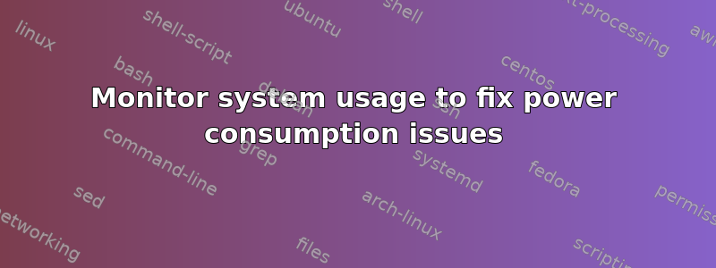 Monitor system usage to fix power consumption issues