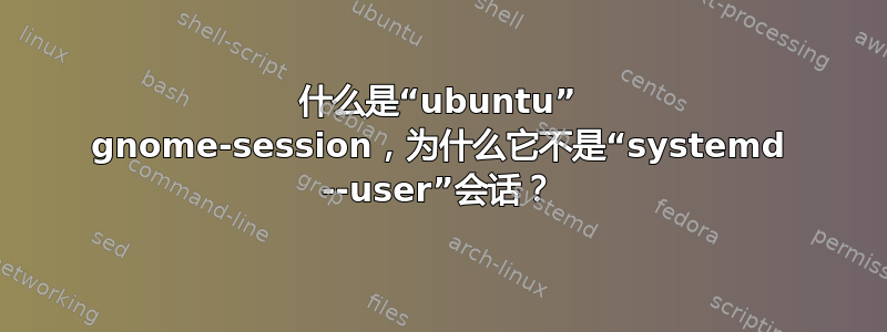 什么是“ubuntu” gnome-session，为什么它不是“systemd --user”会话？