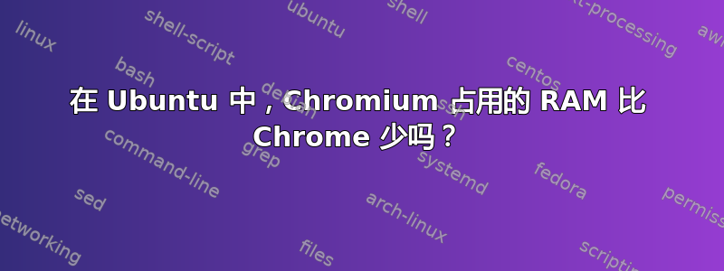 在 Ubuntu 中，Chromium 占用的 RAM 比 Chrome 少吗？