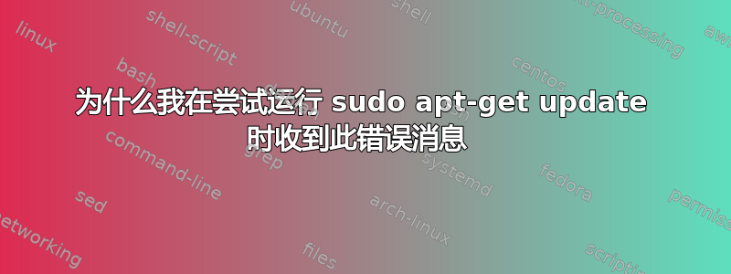 为什么我在尝试运行 sudo apt-get update 时收到此错误消息 