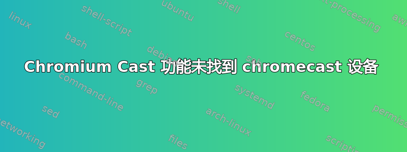 Chromium Cast 功能未找到 chromecast 设备