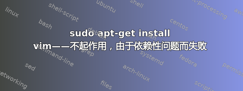 sudo apt-get install vim——不起作用，由于依赖性问题而失败