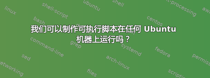 我们可以制作可执行脚本在任何 Ubuntu 机器上运行吗？