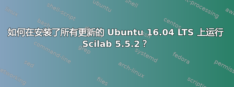 如何在安装了所有更新的 Ubuntu 16.04 LTS 上运行 Scilab 5.5.2？