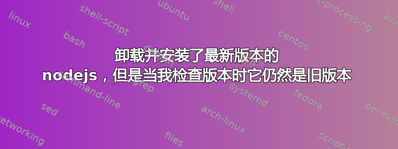 卸载并安装了最新版本的 nodejs，但是当我检查版本时它仍然是旧版本