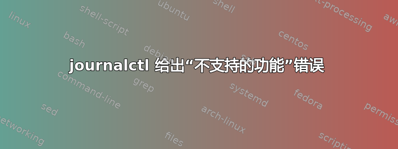 journalctl 给出“不支持的功能”错误