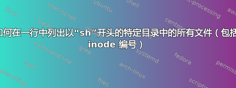 如何在一行中列出以“sh”开头的特定目录中的所有文件（包括 inode 编号）