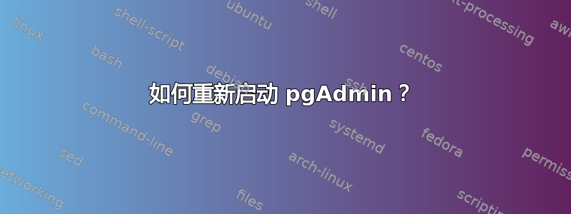 如何重新启动 pgAdmin？