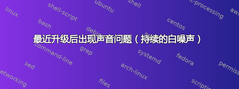 最近升级后出现声音问题（持续的白噪声）