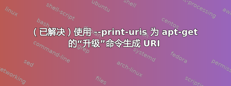 （已解决）使用 --print-uris 为 apt-get 的“升级”命令生成 URI