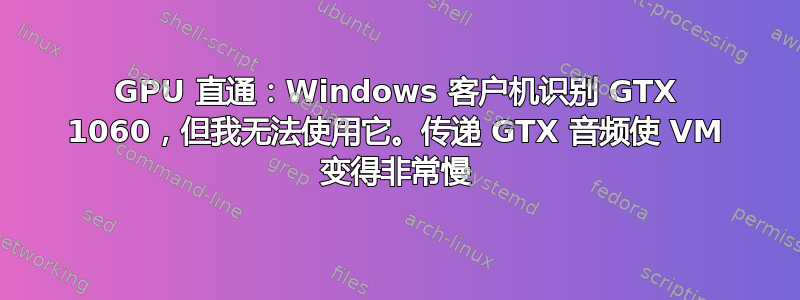 GPU 直通：Windows 客户机识别 GTX 1060，但我无法使用它。传递 GTX 音频使 VM 变得非常慢