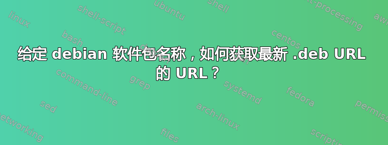 给定 debian 软件包名称，如何获取最新 .deb URL 的 URL？ 