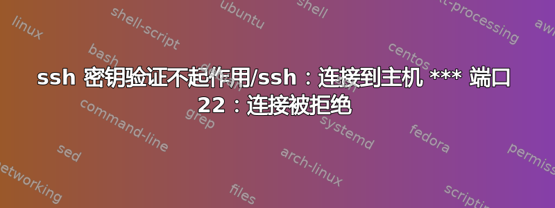 ssh 密钥验证不起作用/ssh：连接到主机 *** 端口 22：连接被拒绝