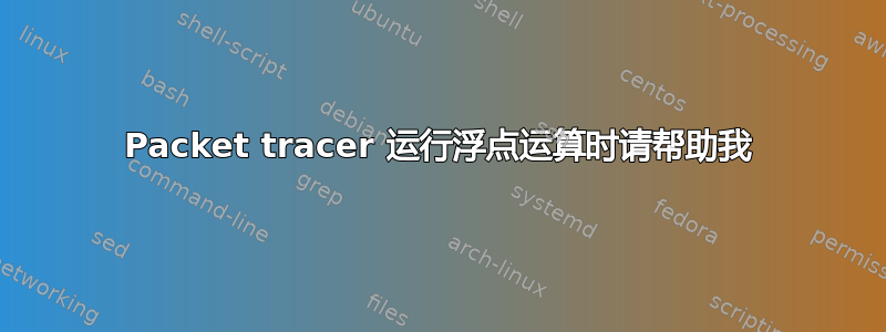 Packet tracer 运行浮点运算时请帮助我