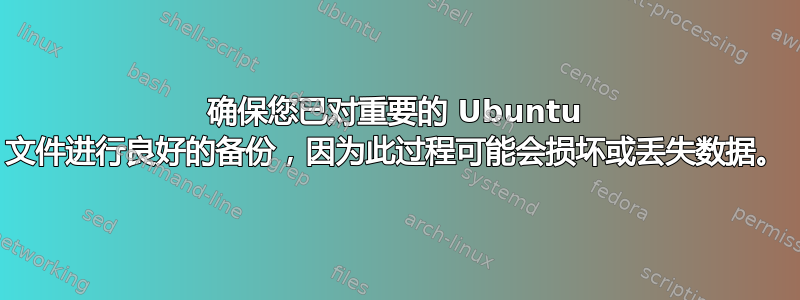 确保您已对重要的 Ubuntu 文件进行良好的备份，因为此过程可能会损坏或丢失数据。