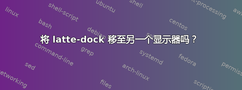 将 latte-dock 移至另一个显示器吗？