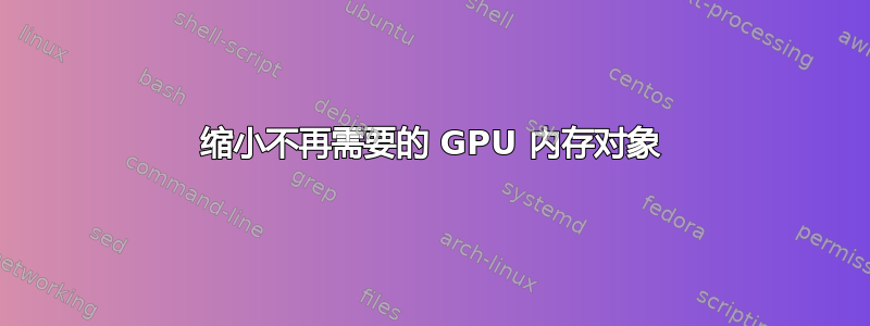 缩小不再需要的 GPU 内存对象