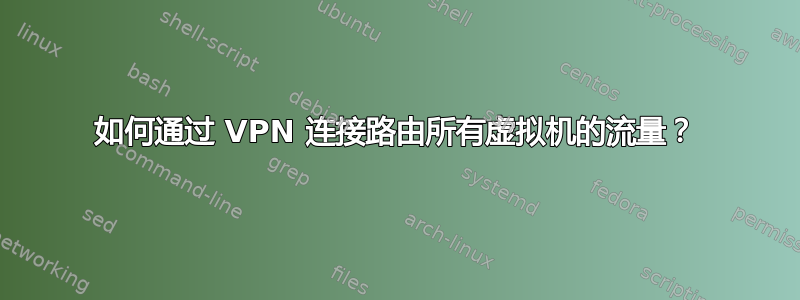 如何通过 VPN 连接路由所有虚拟机的流量？