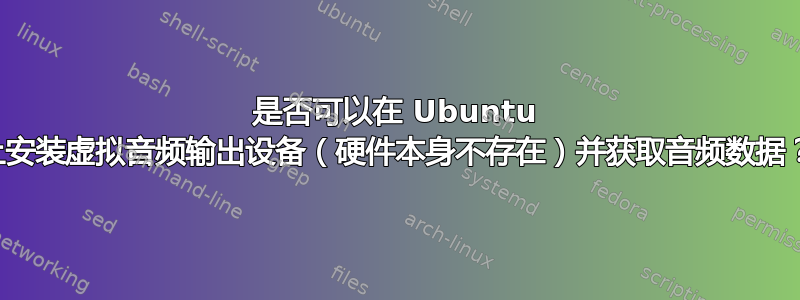 是否可以在 Ubuntu 上安装虚拟音频输出设备（硬件本身不存在）并获取音频数据？