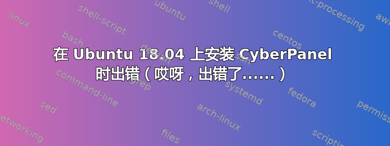 在 Ubuntu 18.04 上安装 Cyber​​Panel 时出错（哎呀，出错了......）