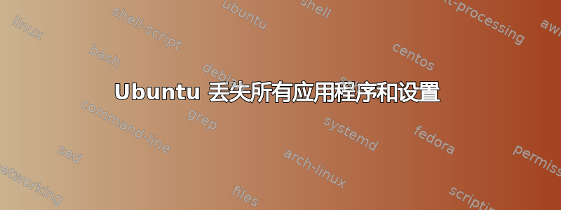 Ubuntu 丢失所有应用程序和设置