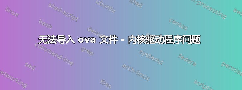 无法导入 ova 文件 - 内核驱动程序问题