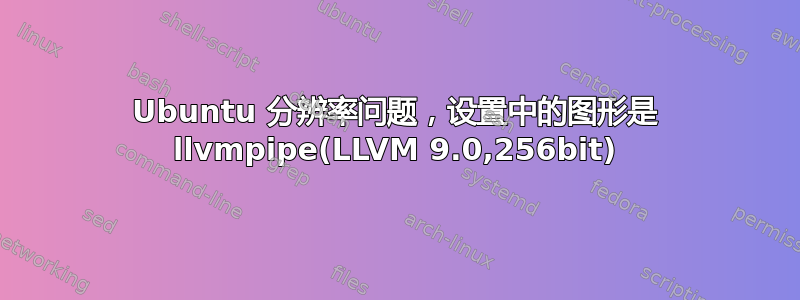 Ubuntu 分辨率问题，设置中的图形是 llvmpipe(LLVM 9.0,256bit)