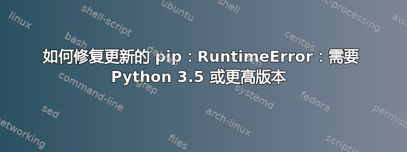 如何修复更新的 pip：RuntimeError：需要 Python 3.5 或更高版本 