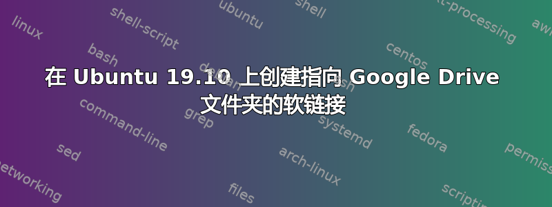 在 Ubuntu 19.10 上创建指向 Google Drive 文件夹的软链接