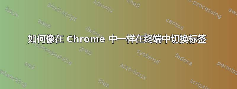 如何像在 Chrome 中一样在终端中切换标签