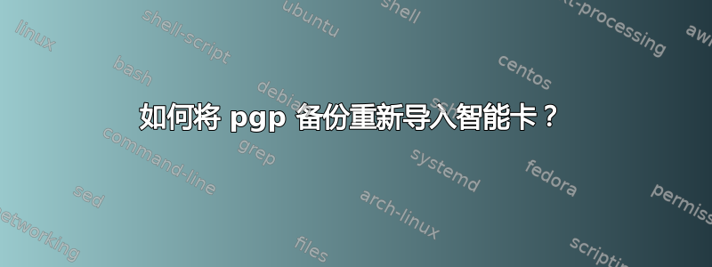 如何将 pgp 备份重新导入智能卡？