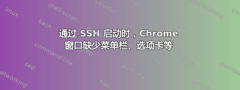 通过 SSH 启动时，Chrome 窗口缺少菜单栏、选项卡等