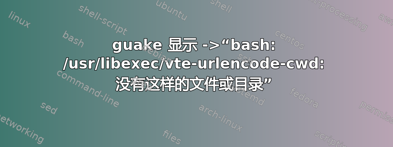 guake 显示 ->“bash: /usr/libexec/vte-urlencode-cwd: 没有这样的文件或目录”