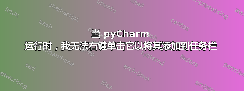 当 pyCharm 运行时，我无法右键单击它以将其添加到任务栏