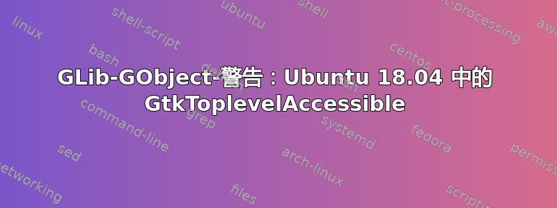 GLib-GObject-警告：Ubuntu 18.04 中的 GtkToplevelAccessible