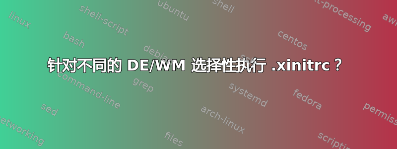 针对不同的 DE/WM 选择性执行 .xinitrc？