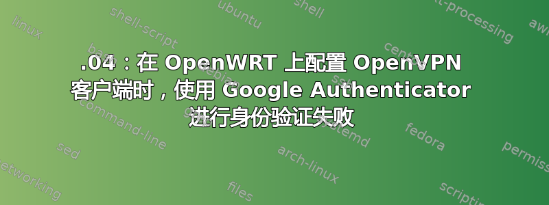 16.04：在 OpenWRT 上配置 OpenVPN 客户端时，使用 Google Authenticator 进行身份验证失败