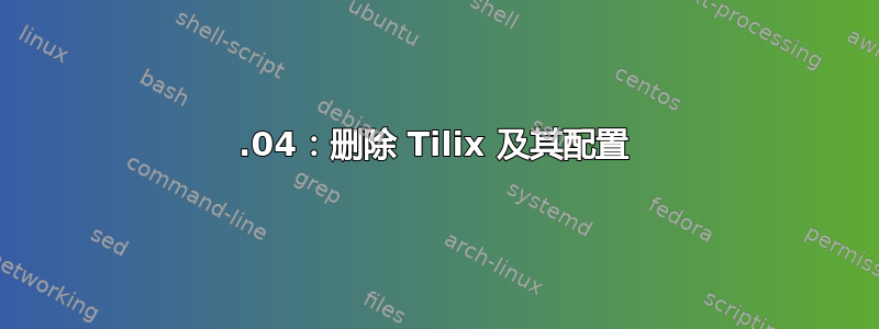 18.04：删除 Tilix 及其配置