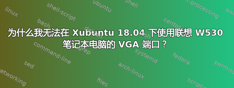 为什么我无法在 Xubuntu 18.04 下使用联想 W530 笔记本电脑的 VGA 端口？