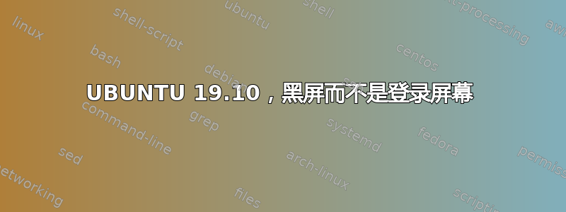 UBUNTU 19.10，黑屏而不是登录屏幕