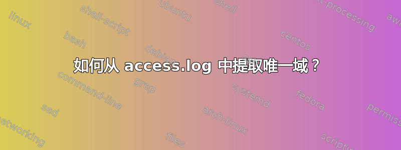 如何从 access.log 中提取唯一域？