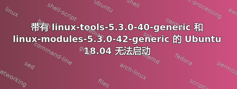 带有 linux-tools-5.3.0-40-generic 和 linux-modules-5.3.0-42-generic 的 Ubuntu 18.04 无法启动