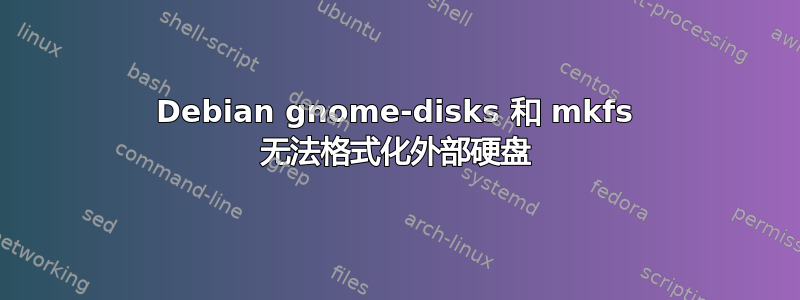 Debian gnome-disks 和 mkfs 无法格式化外部硬盘